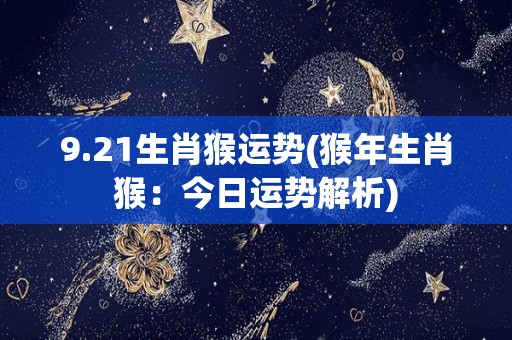 9.21生肖猴运势(猴年生肖猴：今日运势解析)