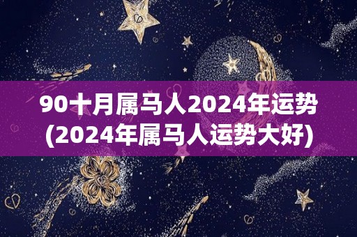 90十月属马人2024年运势(2024年属马人运势大好)