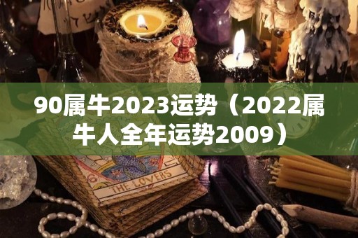 90属牛2023运势（2022属牛人全年运势2009）