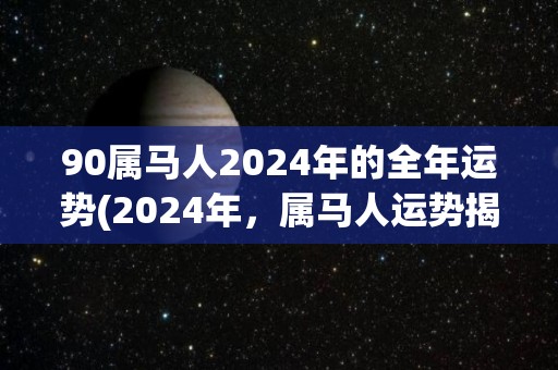 90属马人2024年的全年运势(2024年，属马人运势揭晓！)