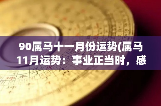90属马十一月份运势(属马11月运势：事业正当时，感情略有波折)