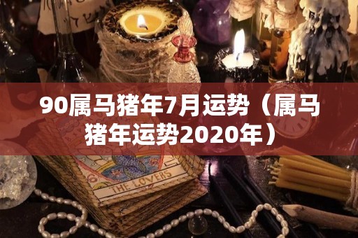 90属马猪年7月运势（属马猪年运势2020年）