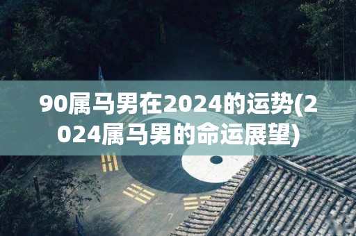 90属马男在2024的运势(2024属马男的命运展望)