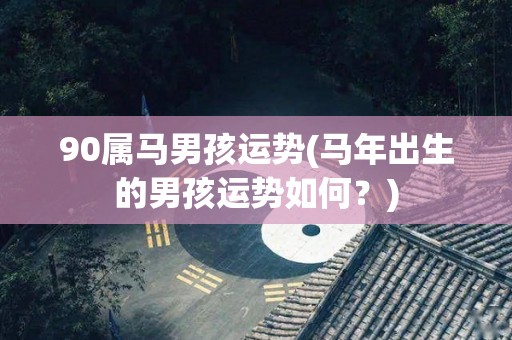 90属马男孩运势(马年出生的男孩运势如何？)