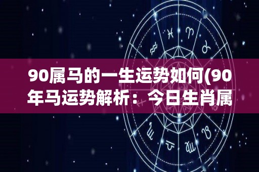 90属马的一生运势如何(90年马运势解析：今日生肖属马人的运势如何？)