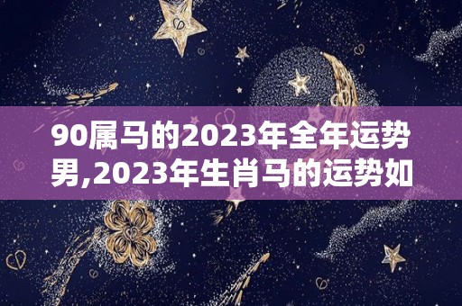 90属马的2023年全年运势男,2023年生肖马的运势如何？