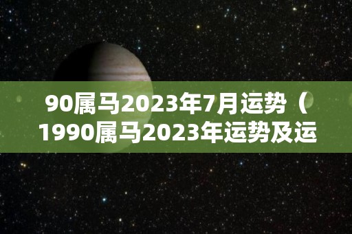 90属马2023年7月运势（1990属马2023年运势及运程）