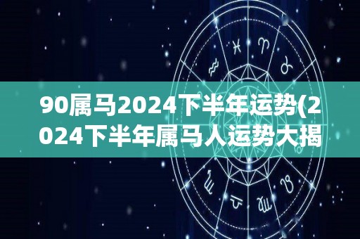 90属马2024下半年运势(2024下半年属马人运势大揭秘！)