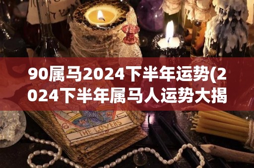 90属马2024下半年运势(2024下半年属马人运势大揭秘！)