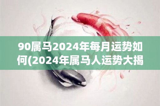 90属马2024年每月运势如何(2024年属马人运势大揭秘，每月详解！)