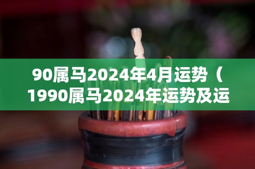 90属马2024年4月运势（1990属马2024年运势及运程详解）