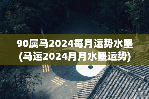 90属马2024每月运势水墨(马运2024月月水墨运势)