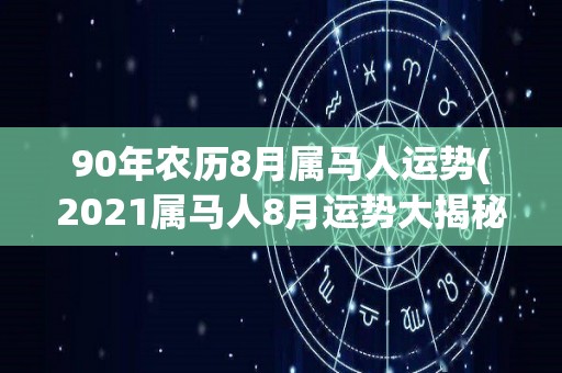 90年农历8月属马人运势(2021属马人8月运势大揭秘)