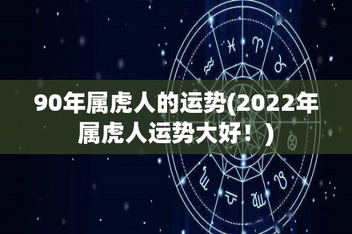 90年属虎人的运势(2022年属虎人运势大好！)