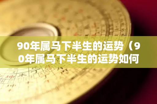 90年属马下半生的运势（90年属马下半生的运势如何）