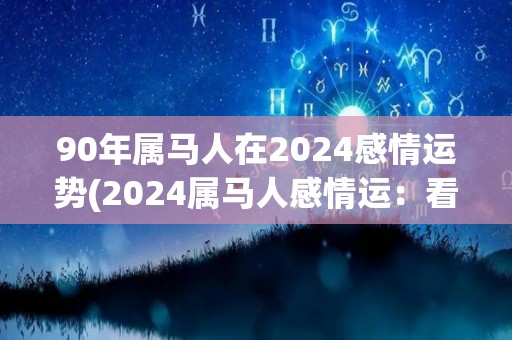 90年属马人在2024感情运势(2024属马人感情运：看好桃花旺盛，有望步入婚姻殿堂)