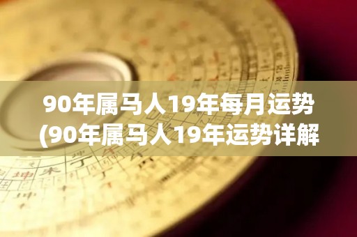 90年属马人19年每月运势(90年属马人19年运势详解，月月顺心如意)