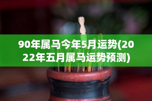 90年属马今年5月运势(2022年五月属马运势预测)