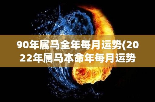 90年属马全年每月运势(2022年属马本命年每月运势大揭秘)