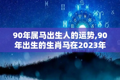 90年属马出生人的运势,90年出生的生肖马在2023年运势怎么样