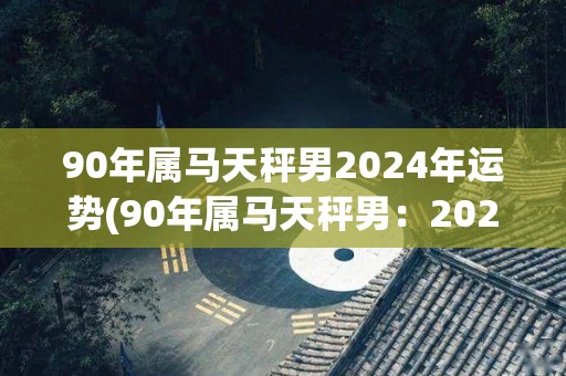 90年属马天秤男2024年运势(90年属马天秤男：2024年贵人相助，升职加薪福利丰厚)