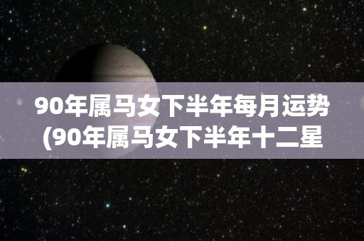 90年属马女下半年每月运势(90年属马女下半年<strong>十二星座</strong>每月运势)