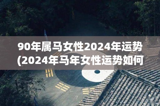 90年属马女性2024年运势(2024年马年女性运势如何？)