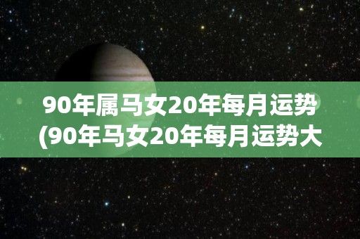 90年属马女20年每月运势(90年马女20年每月运势大揭秘！)