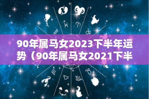90年属马女2023下半年运势（90年属马女2021下半年运势）