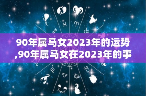 90年属马女2023年的运势,90年属马女在2023年的事业运势如何