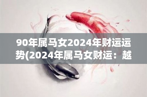 90年属马女2024年财运运势(2024年属马女财运：越来越好的财富积累！)