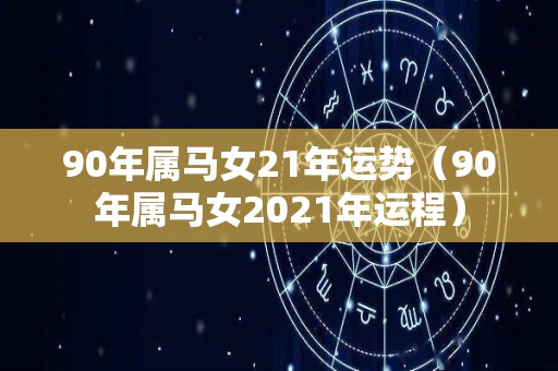 90年属马女21年运势（90年属马女2021年运程）
