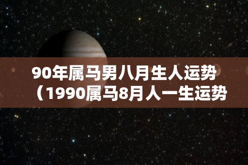 90年属马男八月生人运势（1990属马8月人一生运势）