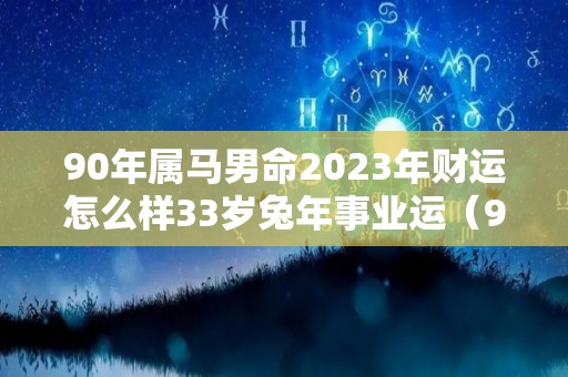 90年属马男命2023年财运怎么样33岁兔年事业运（90年属马在2023年怎么样）