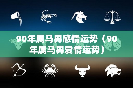 90年属马男感情运势（90年属马男爱情运势）