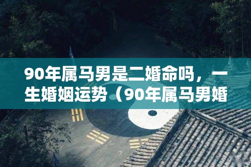 90年属马男是二婚命吗，一生婚姻运势（90年属马男婚姻怎么样）