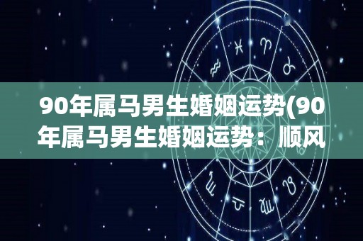 90年属马男生婚姻运势(90年属马男生婚姻运势：顺风顺水，恋爱桃花多)