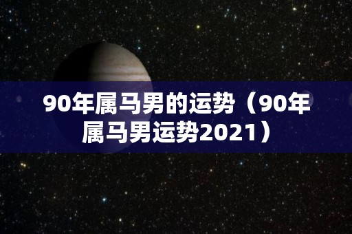 90年属马男的运势（90年属马男运势2021）