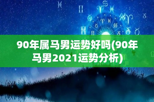 90年属马男运势好吗(90年马男2021运势分析)