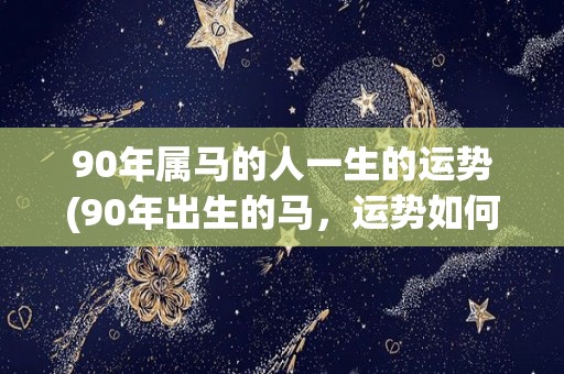 90年属马的人一生的运势(90年出生的马，运势如何？)