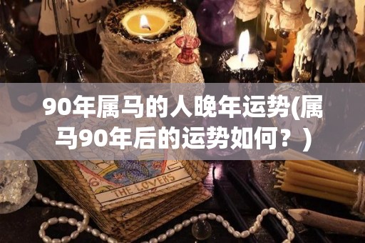90年属马的人晚年运势(属马90年后的运势如何？)
