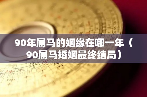 90年属马的姻缘在哪一年（90属马婚姻最终结局）