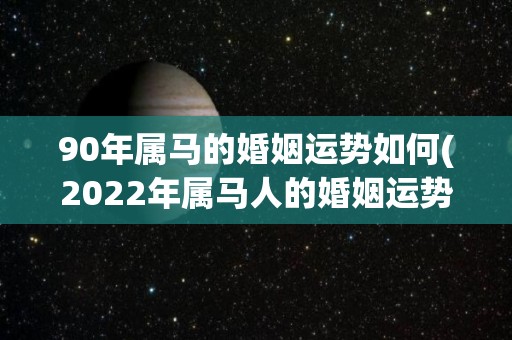 90年属马的婚姻运势如何(2022年属马人的婚姻运势预测)