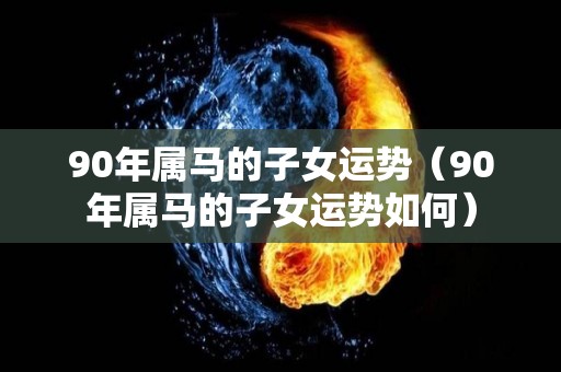 90年属马的子女运势（90年属马的子女运势如何）