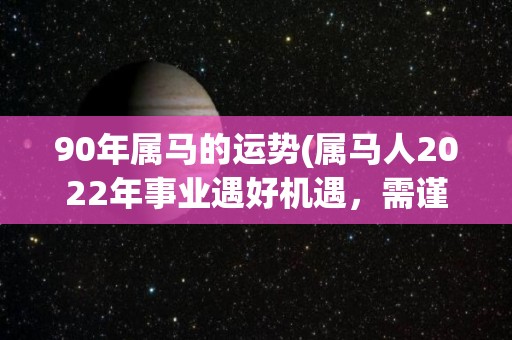 90年属马的运势(属马人2022年事业遇好机遇，需谨慎处理财务状况)