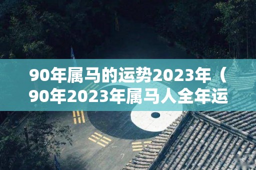 90年属马的运势2023年（90年2023年属马人全年运势）