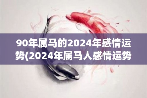 90年属马的2024年感情运势(2024年属马人感情运势解析)