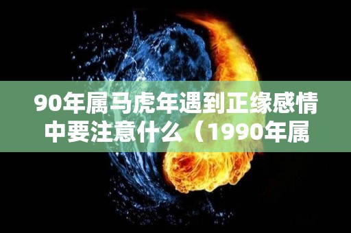 90年属马虎年遇到正缘感情中要注意什么（1990年属马虎年）
