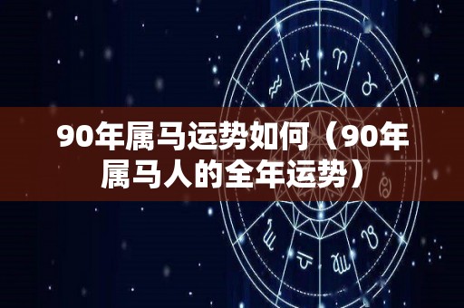 90年属马运势如何（90年属马人的全年运势）