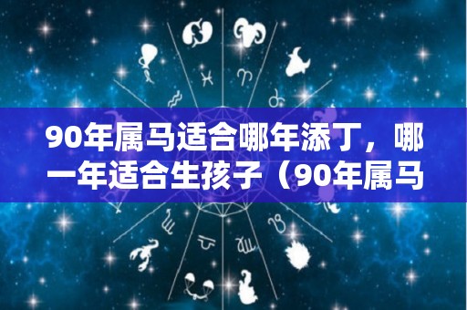 90年属马适合哪年添丁，哪一年适合生孩子（90年属马哪年生孩子比较好）